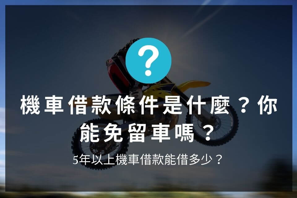 機車借款條件是什麼？你能免留車嗎？5年以上機車借款能借多少？