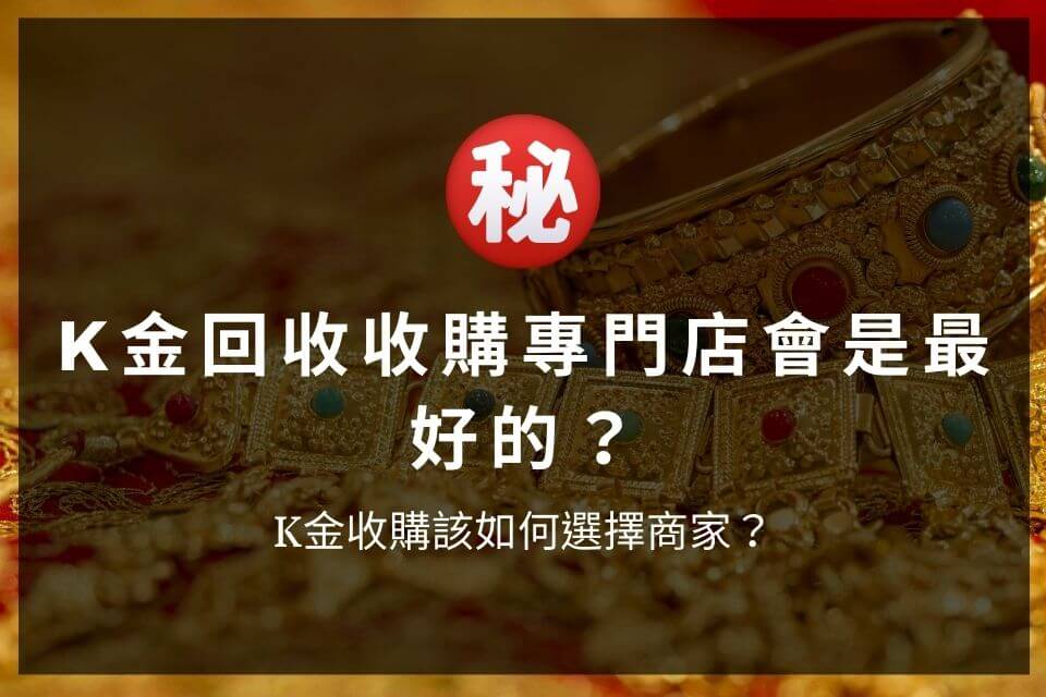 K金回收收購專門店會是最好的？K金收購該如何選擇商家？